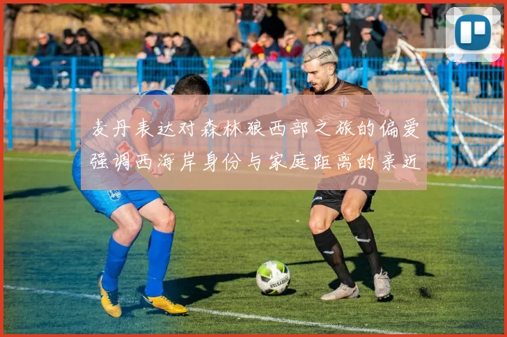 麦丹表达对森林狼西部之旅的偏爱强调西海岸身份与家庭距离的亲近感