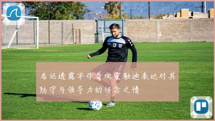 名记透露字母哥向霍勒迪表达对其防守与领导力的怀念之情