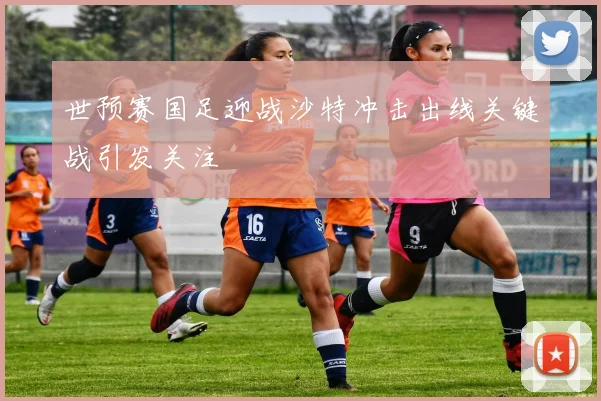 世预赛国足迎战沙特冲击出线关键战引发关注