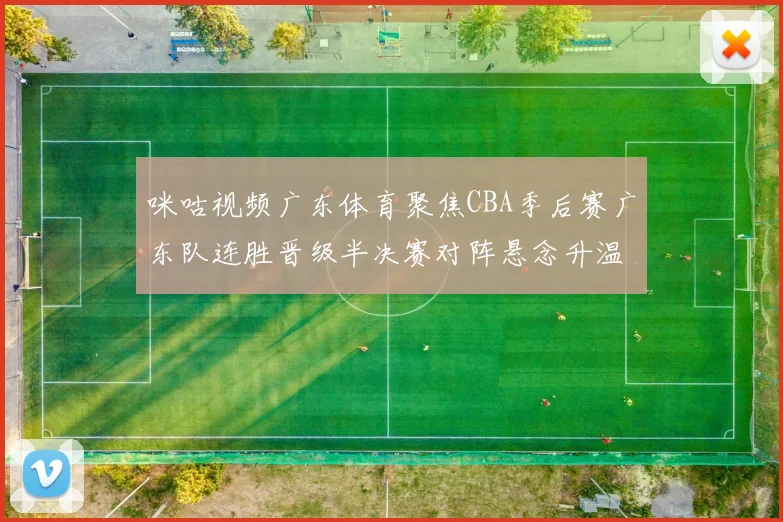 咪咕视频广东体育聚焦CBA季后赛广东队连胜晋级半决赛对阵悬念升温