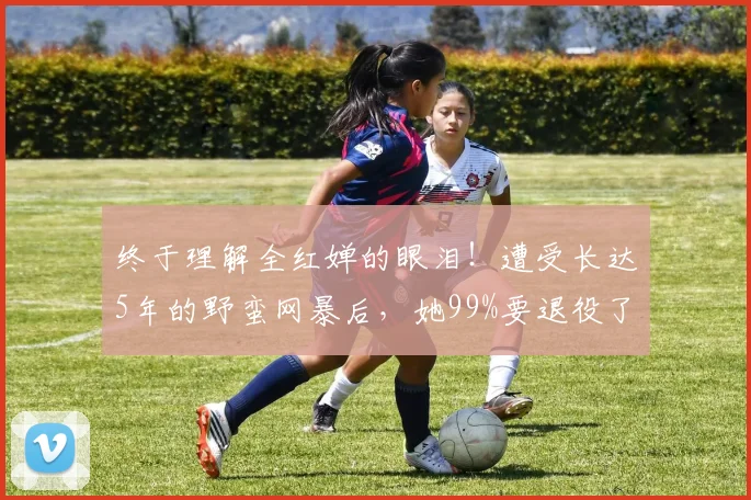 终于理解全红婵的眼泪！遭受长达5年的野蛮网暴后，她99%要退役了