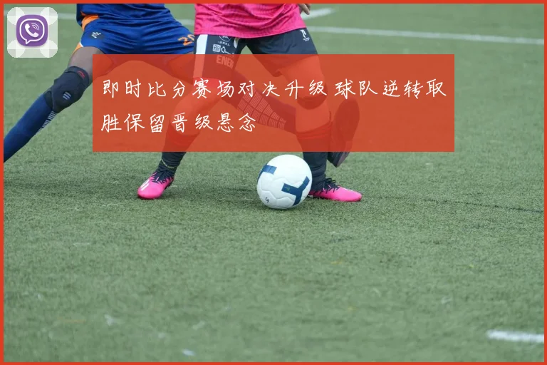 即时比分赛场对决升级 球队逆转取胜保留晋级悬念