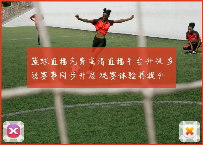 篮球直播免费高清直播平台升级 多场赛事同步开启 观赛体验再提升