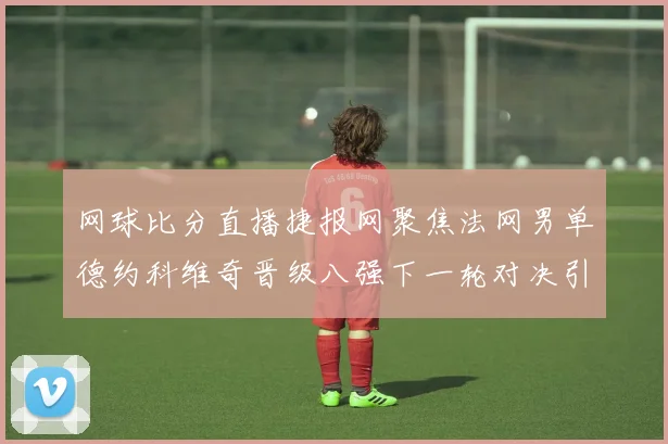 网球比分直播捷报网聚焦法网男单德约科维奇晋级八强下一轮对决引关注