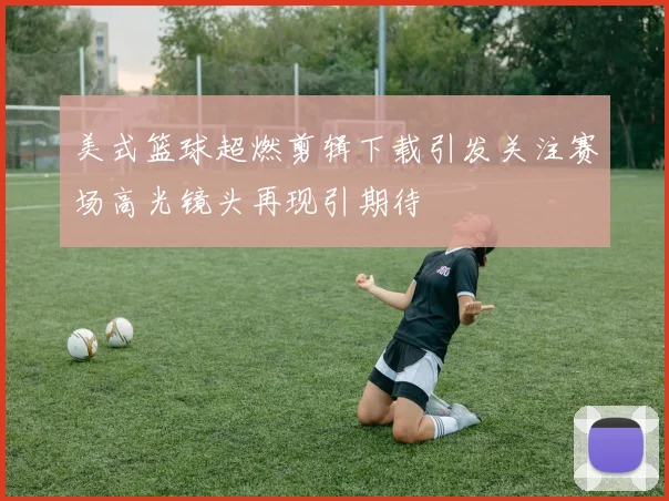 美式篮球超燃剪辑下载引发关注赛场高光镜头再现引期待