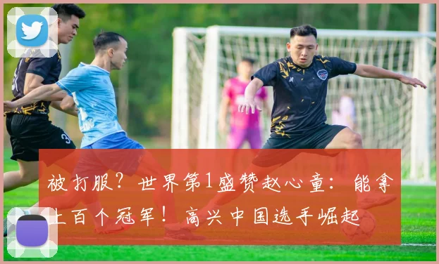 被打服？世界第1盛赞赵心童：能拿上百个冠军！高兴中国选手崛起