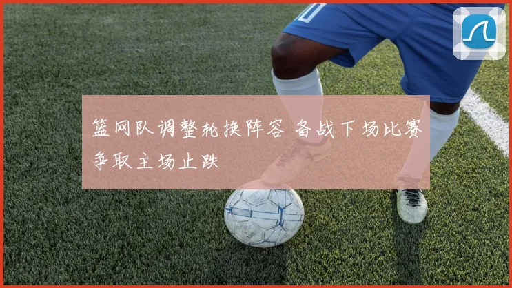 篮网队调整轮换阵容 备战下场比赛争取主场止跌