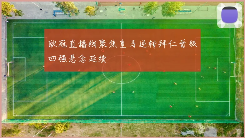 欧冠直播线聚焦皇马逆转拜仁晋级四强悬念延续