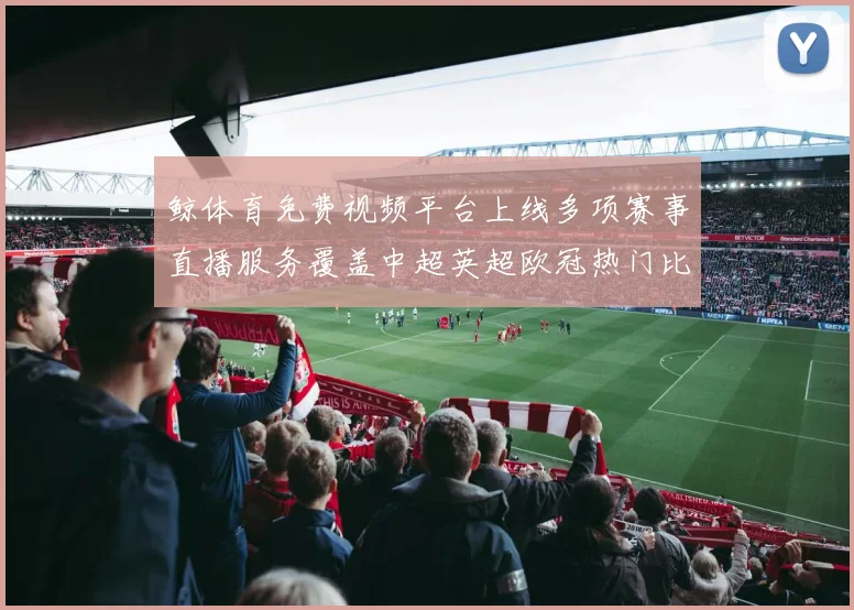 鲸体育免费视频平台上线多项赛事直播服务覆盖中超英超欧冠热门比赛
