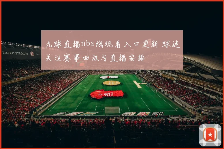 九球直播nba线观看入口更新 球迷关注赛事回放与直播安排