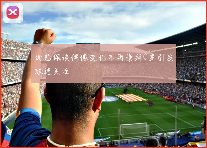 姆巴佩谈偶像变化不再崇拜C罗引发球迷关注