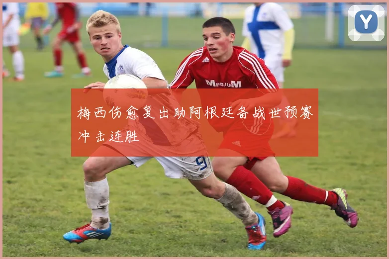 梅西伤愈复出助阿根廷备战世预赛冲击连胜