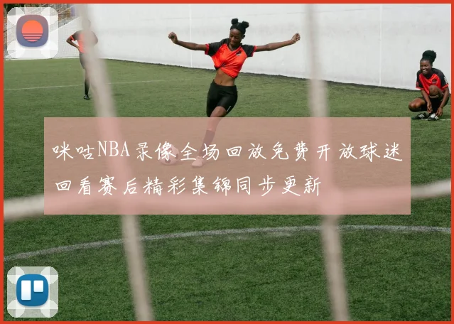 咪咕NBA录像全场回放免费开放球迷回看赛后精彩集锦同步更新