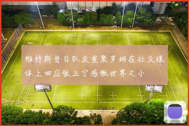 维特斯昔日队友重聚罗姆在社交媒体上回应张玉宁感慨世界之小