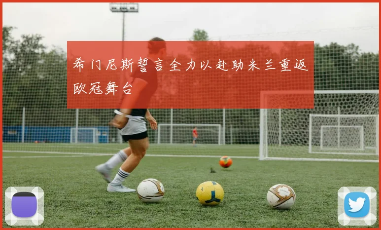 希门尼斯誓言全力以赴助米兰重返欧冠舞台