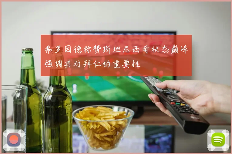 弗罗因德称赞斯坦尼西奇状态巅峰强调其对拜仁的重要性