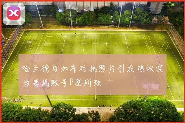 哈兰德与加布对抗照片引发热议实为恶搞账号P图所致
