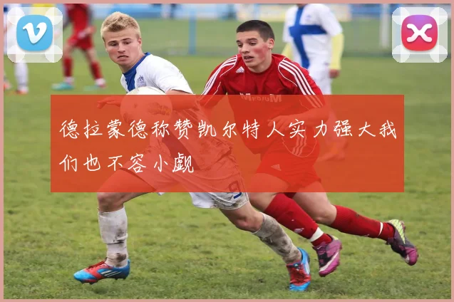德拉蒙德称赞凯尔特人实力强大我们也不容小觑
