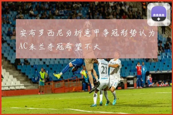 安布罗西尼分析意甲争冠形势认为AC米兰夺冠希望不大