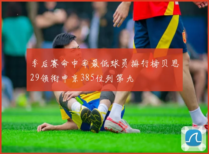 季后赛命中率最低球员排行榜贝恩29领衔申京385位列第九