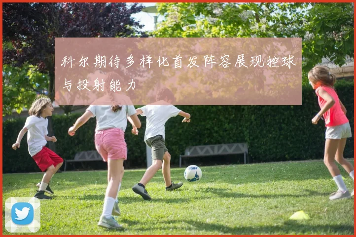 科尔期待多样化首发阵容展现控球与投射能力