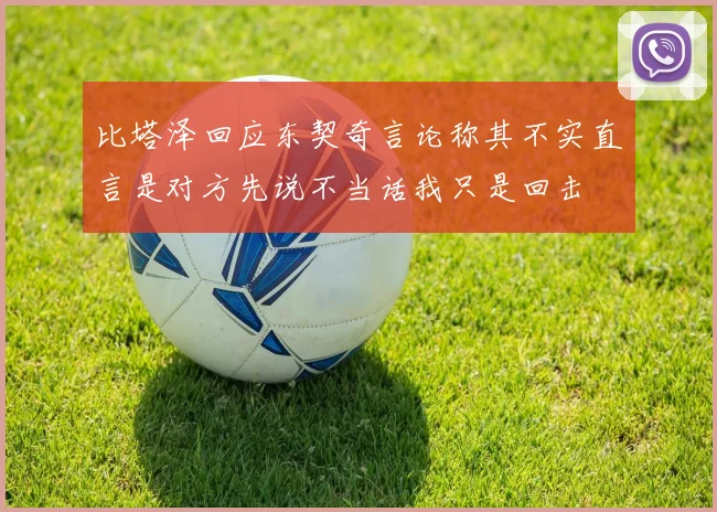比塔泽回应东契奇言论称其不实直言是对方先说不当话我只是回击