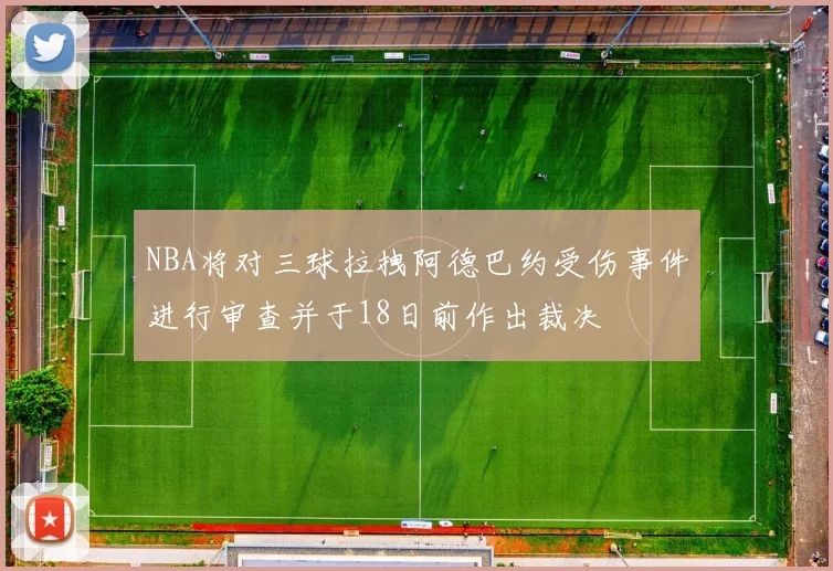 NBA将对三球拉拽阿德巴约受伤事件进行审查并于18日前作出裁决