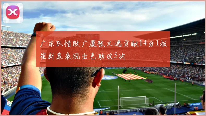 广东队惜败广厦张文逸贡献14分1板崔新泉表现出色助攻5次