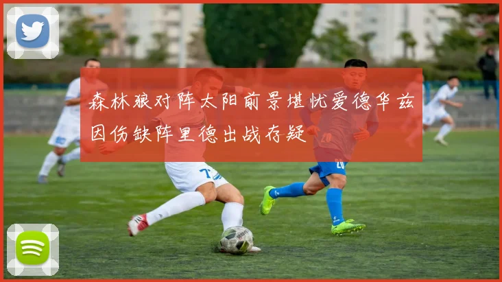 森林狼对阵太阳前景堪忧爱德华兹因伤缺阵里德出战存疑