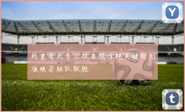 约基奇大号三双表现惊艳关键时刻准绝杀助队取胜