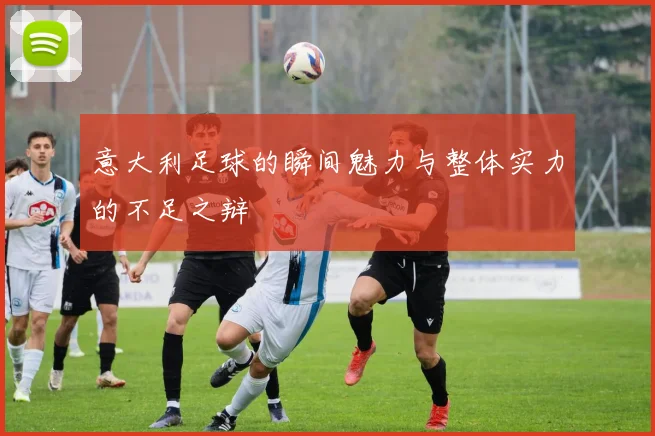 意大利足球的瞬间魅力与整体实力的不足之辩