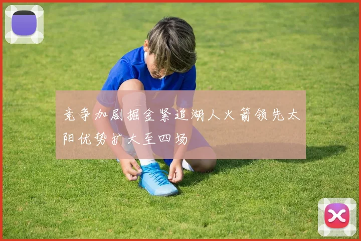 竞争加剧掘金紧追湖人火箭领先太阳优势扩大至四场