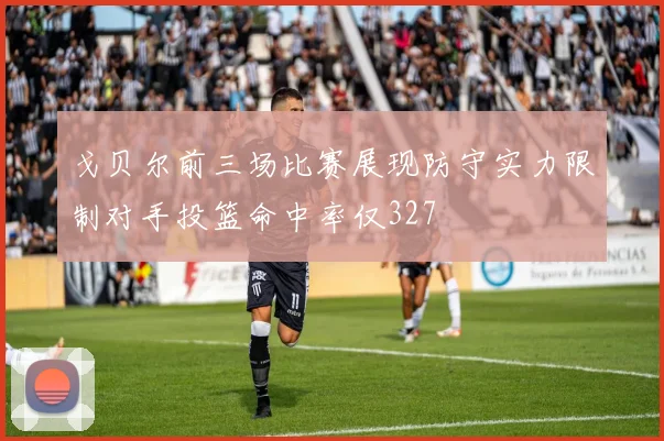 戈贝尔前三场比赛展现防守实力限制对手投篮命中率仅327