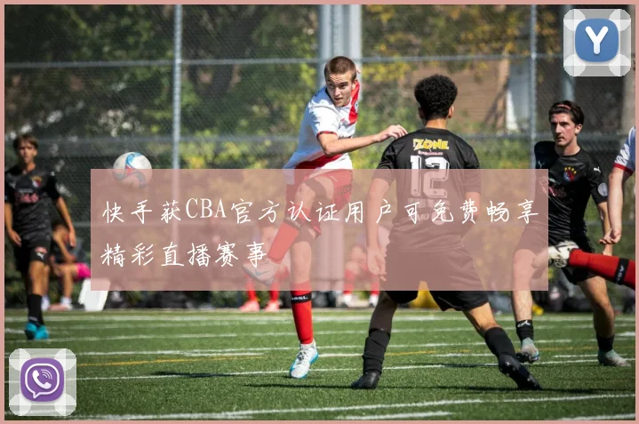 快手获CBA官方认证用户可免费畅享精彩直播赛事