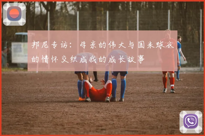 邦尼专访：母亲的伟大与国米球衣的情怀交织成我的成长故事